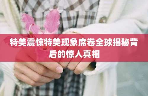 特美震惊特美现象席卷全球揭秘背后的惊人真相