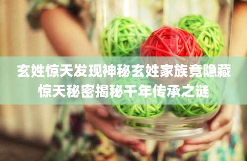 玄姓惊天发现神秘玄姓家族竟隐藏惊天秘密揭秘千年传承之谜
