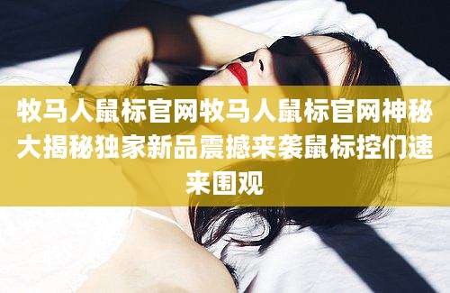 牧马人鼠标官网牧马人鼠标官网神秘大揭秘独家新品震撼来袭鼠标控们速来围观