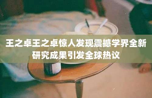 王之卓王之卓惊人发现震撼学界全新研究成果引发全球热议