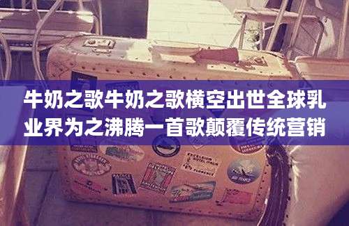 牛奶之歌牛奶之歌横空出世全球乳业界为之沸腾一首歌颠覆传统营销