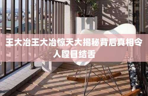 王大冶王大冶惊天大揭秘背后真相令人瞠目结舌