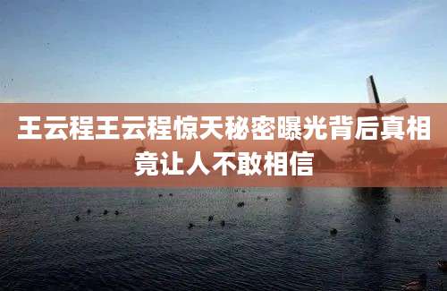 王云程王云程惊天秘密曝光背后真相竟让人不敢相信