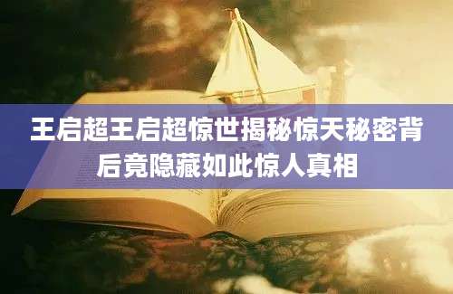 王启超王启超惊世揭秘惊天秘密背后竟隐藏如此惊人真相