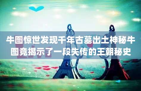 牛图惊世发现千年古墓出土神秘牛图竟揭示了一段失传的王朝秘史