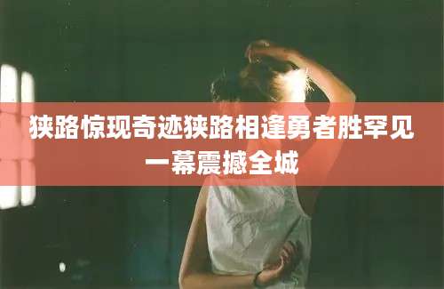 狭路惊现奇迹狭路相逢勇者胜罕见一幕震撼全城