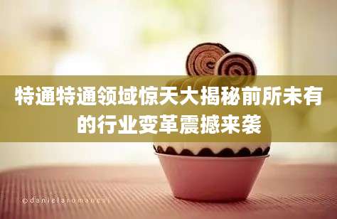 特通特通领域惊天大揭秘前所未有的行业变革震撼来袭
