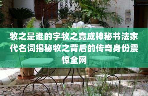 牧之是谁的字牧之竟成神秘书法家代名词揭秘牧之背后的传奇身份震惊全网
