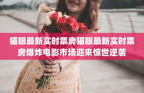 猫眼最新实时票房猫眼最新实时票房爆炸电影市场迎来惊世逆袭