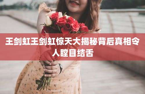王剑虹王剑虹惊天大揭秘背后真相令人瞠目结舌
