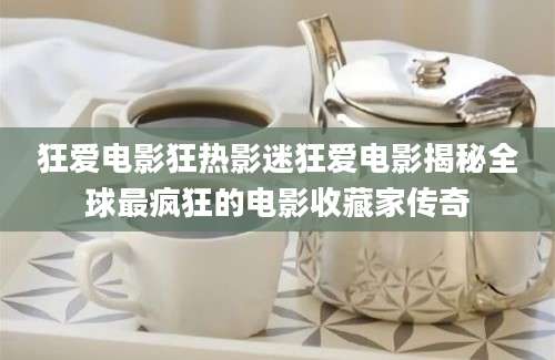 狂爱电影狂热影迷狂爱电影揭秘全球最疯狂的电影收藏家传奇