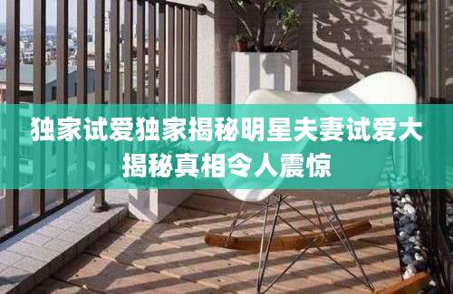 独家试爱独家揭秘明星夫妻试爱大揭秘真相令人震惊