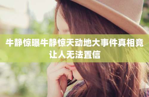 牛静惊曝牛静惊天动地大事件真相竟让人无法置信