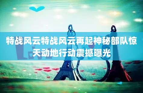 特战风云特战风云再起神秘部队惊天动地行动震撼曝光