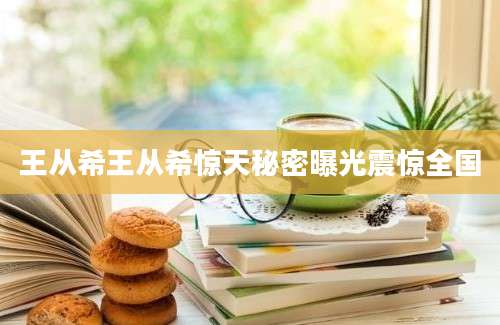 王从希王从希惊天秘密曝光震惊全国