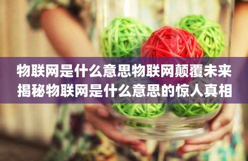 物联网是什么意思物联网颠覆未来揭秘物联网是什么意思的惊人真相