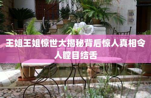 王姐王姐惊世大揭秘背后惊人真相令人瞠目结舌